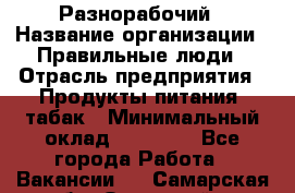 Разнорабочий › Название организации ­ Правильные люди › Отрасль предприятия ­ Продукты питания, табак › Минимальный оклад ­ 30 000 - Все города Работа » Вакансии   . Самарская обл.,Отрадный г.